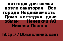 коттедж для семьи возле санатория - Все города Недвижимость » Дома, коттеджи, дачи обмен   . Ненецкий АО,Нижняя Пеша с.